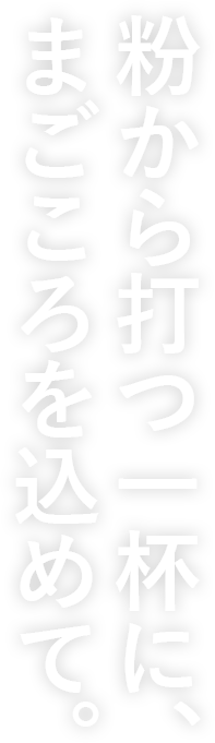 粉から打つ一杯に、まごころを込めて。
