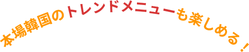 本場韓国のトレンドメニューも楽しめる!